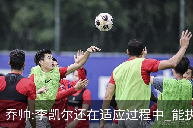 乔帅:李凯尔还在适应过程中 能执教他真的很棒